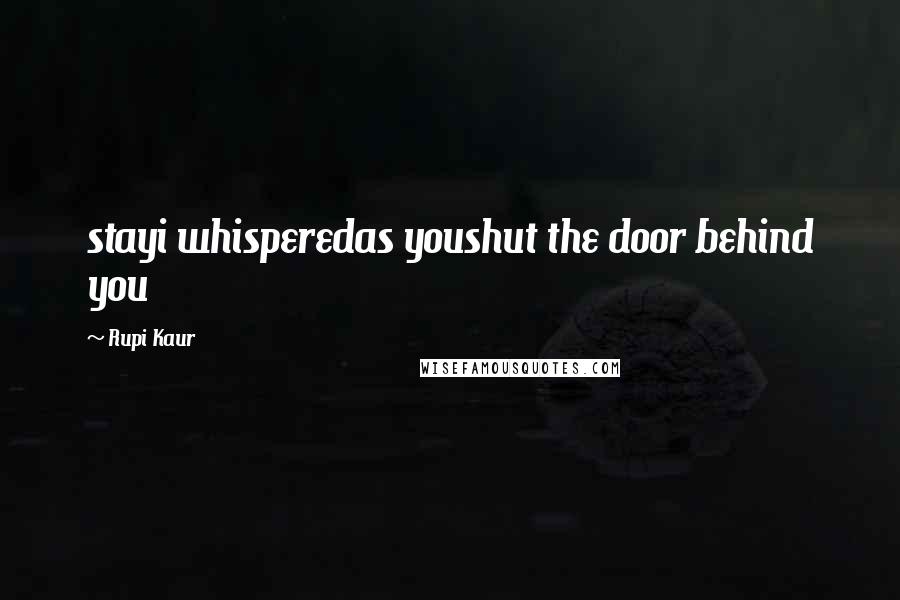 Rupi Kaur Quotes: stayi whisperedas youshut the door behind you