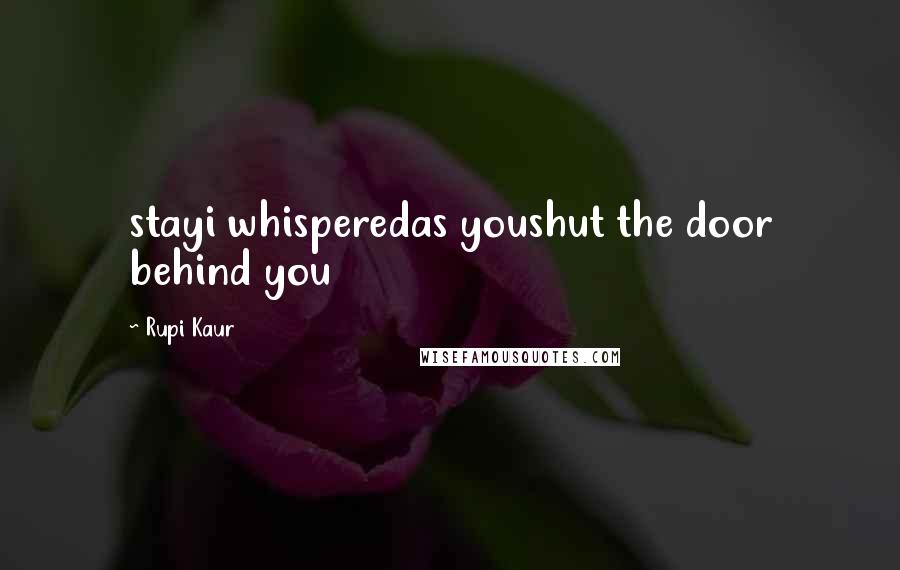 Rupi Kaur Quotes: stayi whisperedas youshut the door behind you