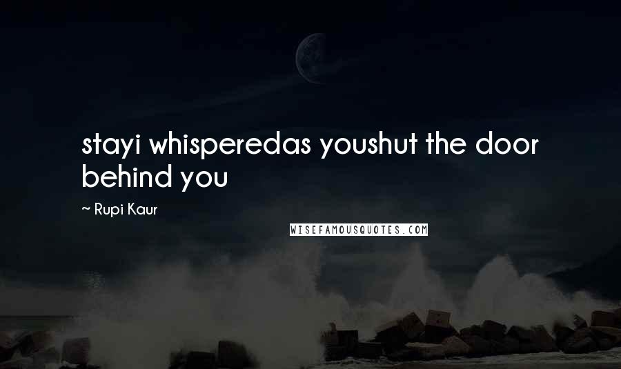 Rupi Kaur Quotes: stayi whisperedas youshut the door behind you