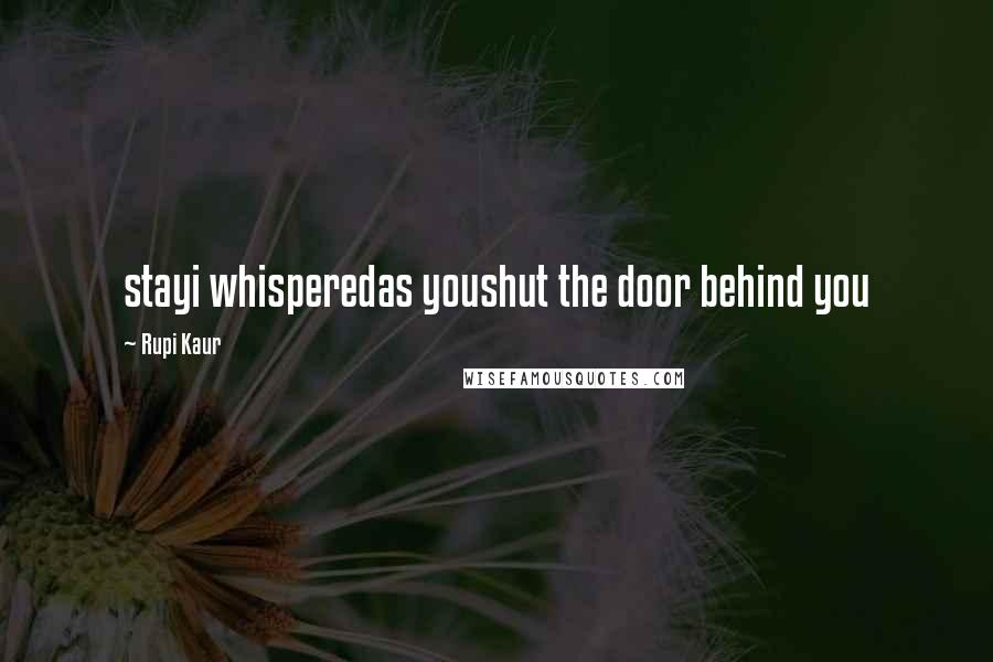 Rupi Kaur Quotes: stayi whisperedas youshut the door behind you