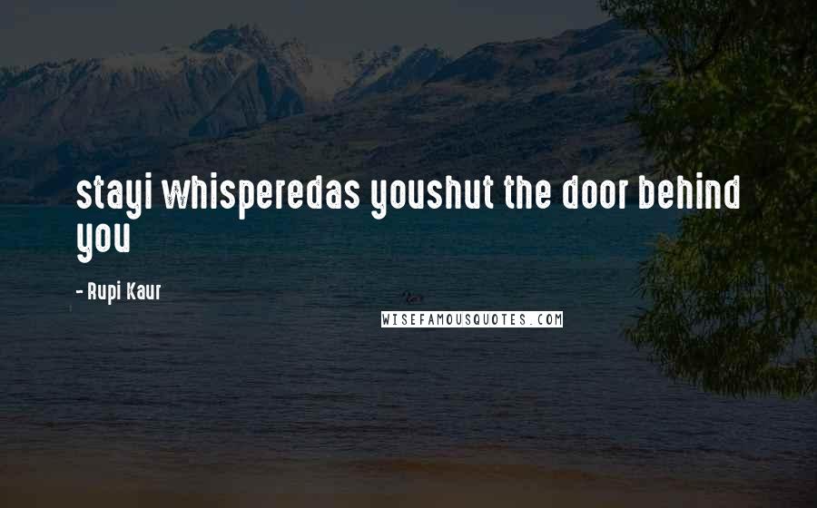 Rupi Kaur Quotes: stayi whisperedas youshut the door behind you