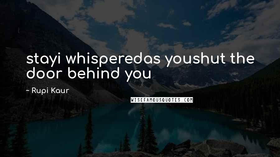 Rupi Kaur Quotes: stayi whisperedas youshut the door behind you