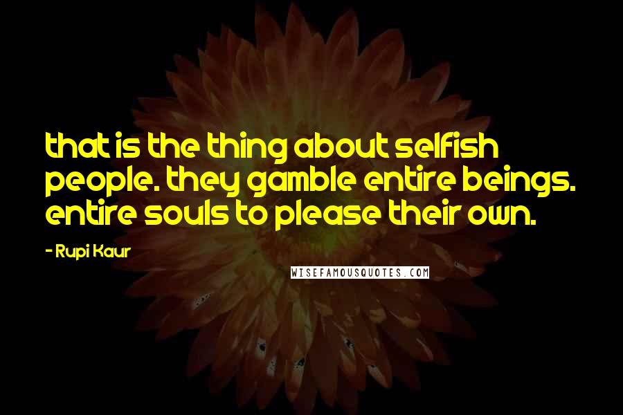 Rupi Kaur Quotes: that is the thing about selfish people. they gamble entire beings. entire souls to please their own.