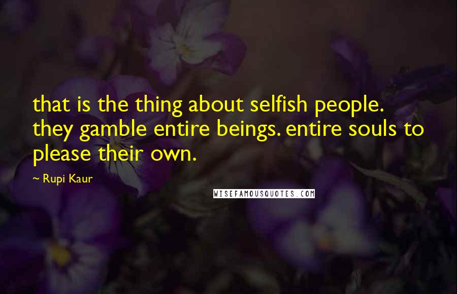 Rupi Kaur Quotes: that is the thing about selfish people. they gamble entire beings. entire souls to please their own.