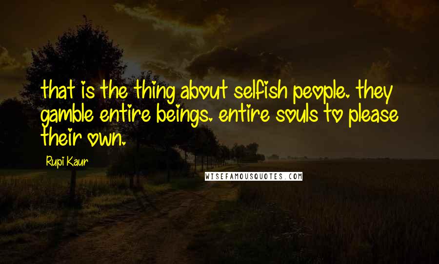 Rupi Kaur Quotes: that is the thing about selfish people. they gamble entire beings. entire souls to please their own.