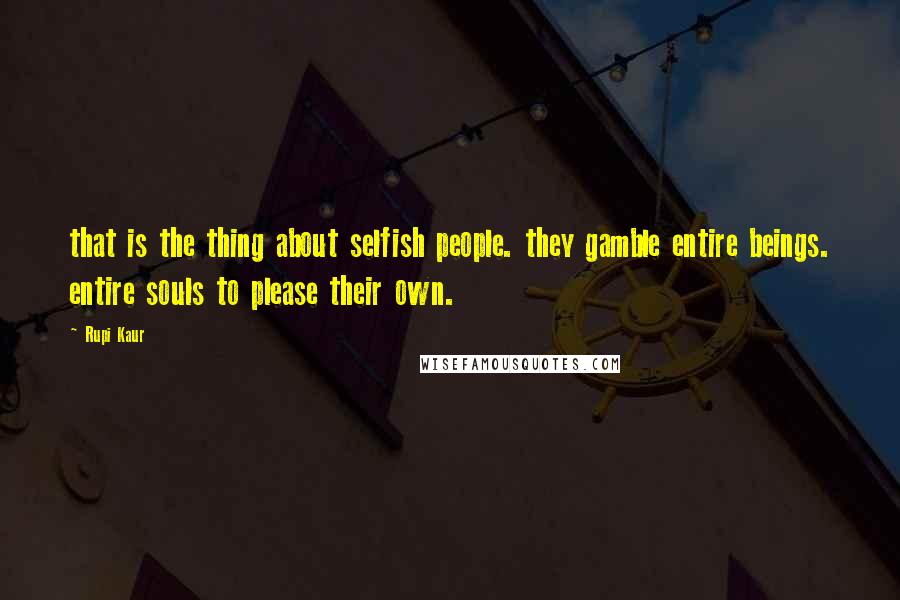 Rupi Kaur Quotes: that is the thing about selfish people. they gamble entire beings. entire souls to please their own.