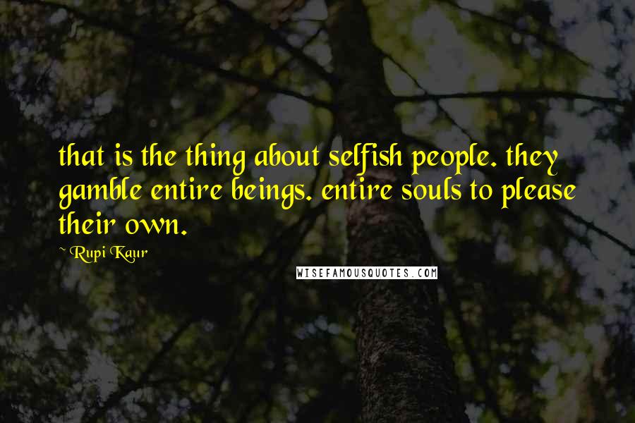 Rupi Kaur Quotes: that is the thing about selfish people. they gamble entire beings. entire souls to please their own.