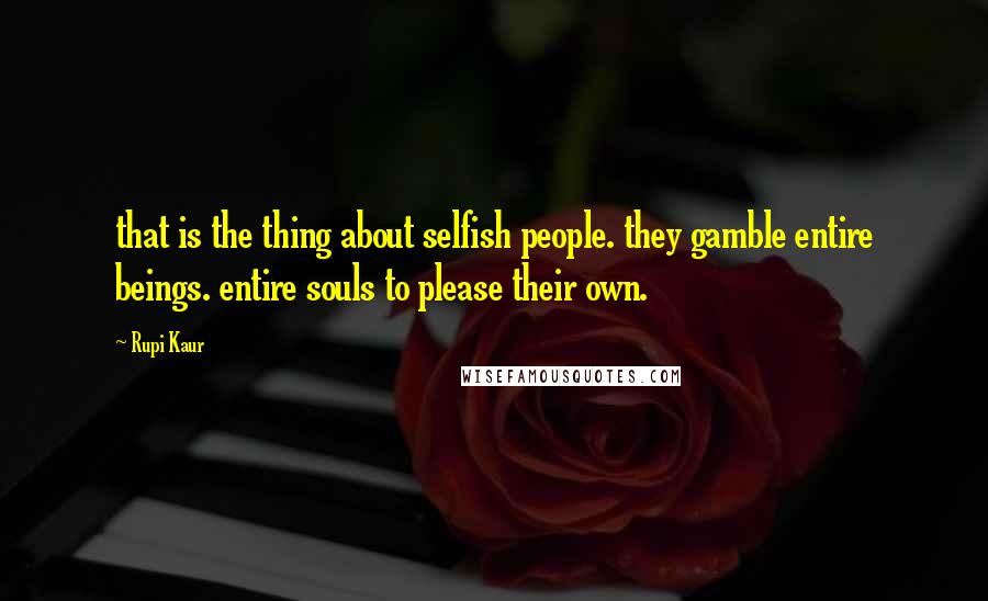 Rupi Kaur Quotes: that is the thing about selfish people. they gamble entire beings. entire souls to please their own.