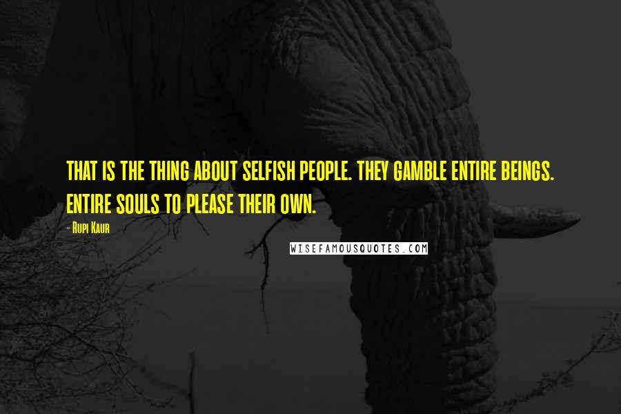 Rupi Kaur Quotes: that is the thing about selfish people. they gamble entire beings. entire souls to please their own.