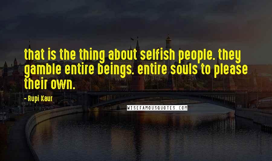 Rupi Kaur Quotes: that is the thing about selfish people. they gamble entire beings. entire souls to please their own.