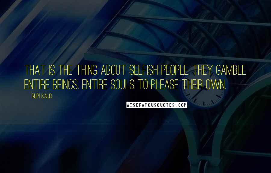 Rupi Kaur Quotes: that is the thing about selfish people. they gamble entire beings. entire souls to please their own.