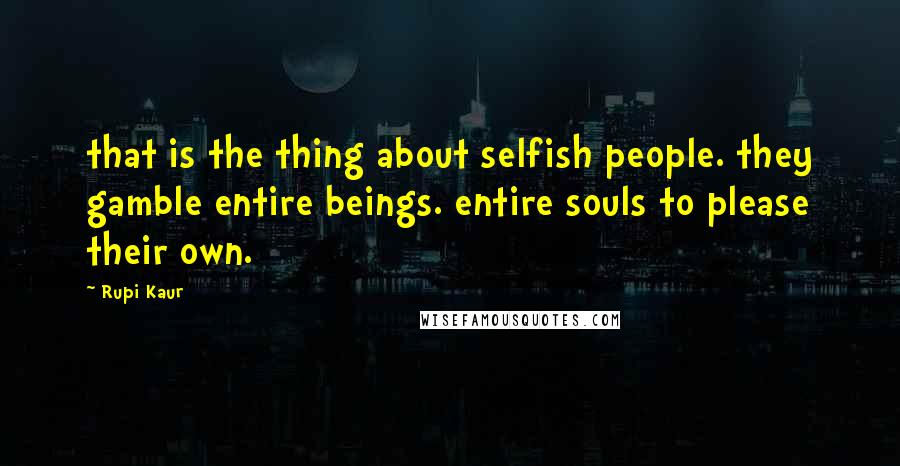 Rupi Kaur Quotes: that is the thing about selfish people. they gamble entire beings. entire souls to please their own.