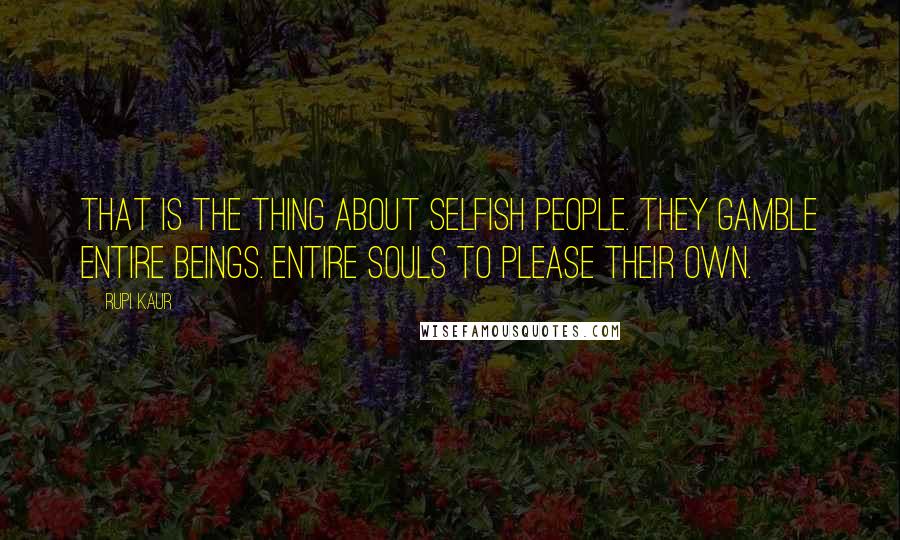 Rupi Kaur Quotes: that is the thing about selfish people. they gamble entire beings. entire souls to please their own.