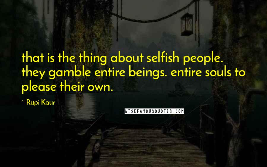 Rupi Kaur Quotes: that is the thing about selfish people. they gamble entire beings. entire souls to please their own.