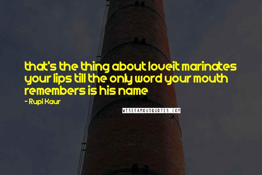 Rupi Kaur Quotes: that's the thing about loveit marinates your lips till the only word your mouth remembers is his name