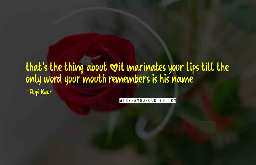 Rupi Kaur Quotes: that's the thing about loveit marinates your lips till the only word your mouth remembers is his name