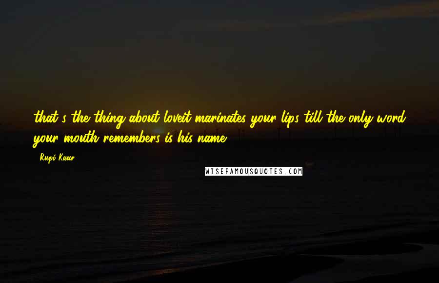 Rupi Kaur Quotes: that's the thing about loveit marinates your lips till the only word your mouth remembers is his name