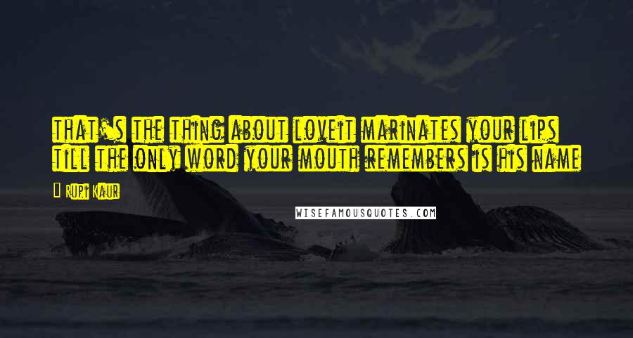 Rupi Kaur Quotes: that's the thing about loveit marinates your lips till the only word your mouth remembers is his name