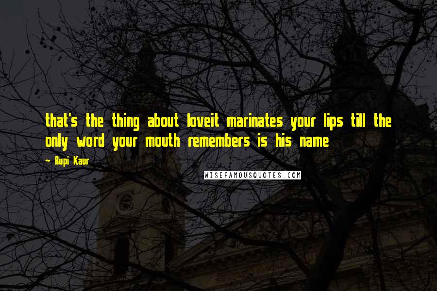 Rupi Kaur Quotes: that's the thing about loveit marinates your lips till the only word your mouth remembers is his name