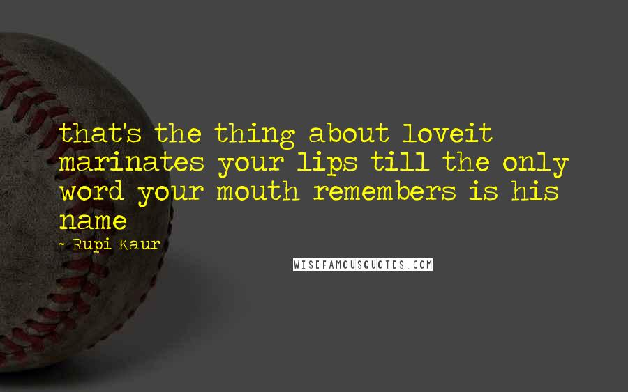 Rupi Kaur Quotes: that's the thing about loveit marinates your lips till the only word your mouth remembers is his name