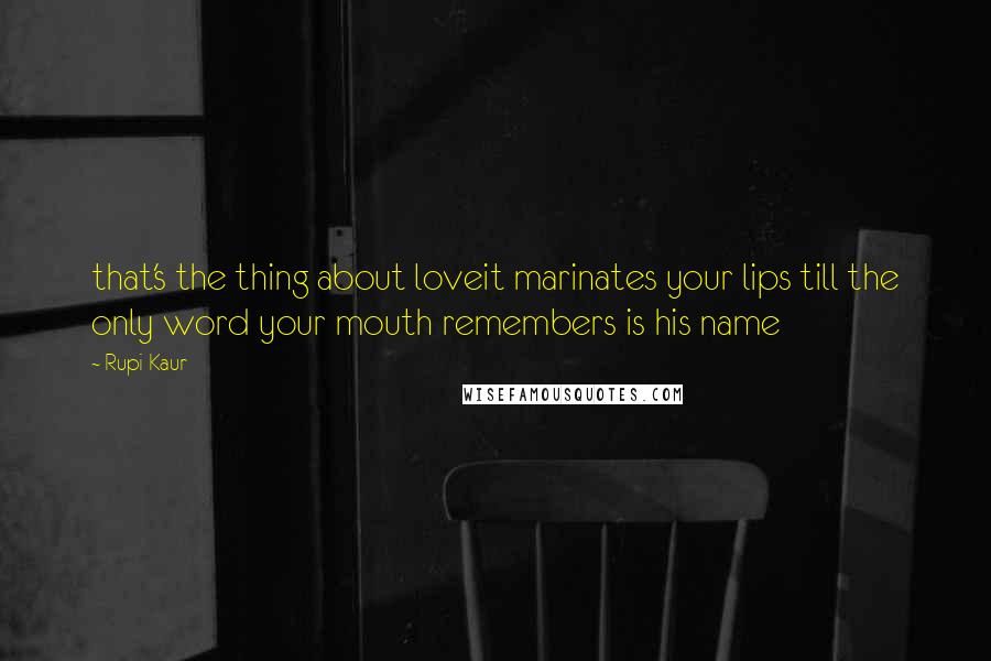 Rupi Kaur Quotes: that's the thing about loveit marinates your lips till the only word your mouth remembers is his name