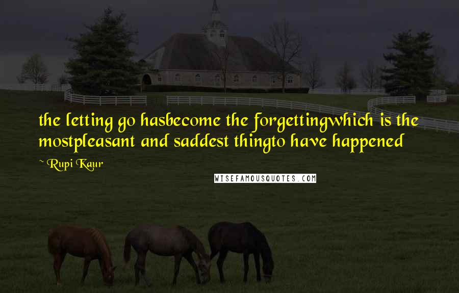 Rupi Kaur Quotes: the letting go hasbecome the forgettingwhich is the mostpleasant and saddest thingto have happened