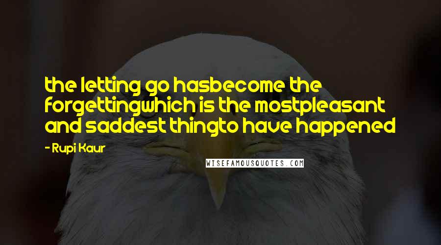 Rupi Kaur Quotes: the letting go hasbecome the forgettingwhich is the mostpleasant and saddest thingto have happened