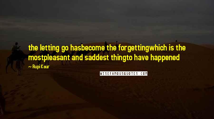 Rupi Kaur Quotes: the letting go hasbecome the forgettingwhich is the mostpleasant and saddest thingto have happened