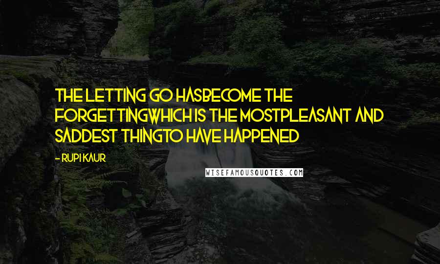 Rupi Kaur Quotes: the letting go hasbecome the forgettingwhich is the mostpleasant and saddest thingto have happened