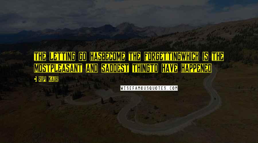 Rupi Kaur Quotes: the letting go hasbecome the forgettingwhich is the mostpleasant and saddest thingto have happened