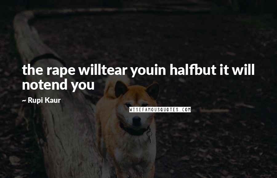 Rupi Kaur Quotes: the rape willtear youin halfbut it will notend you