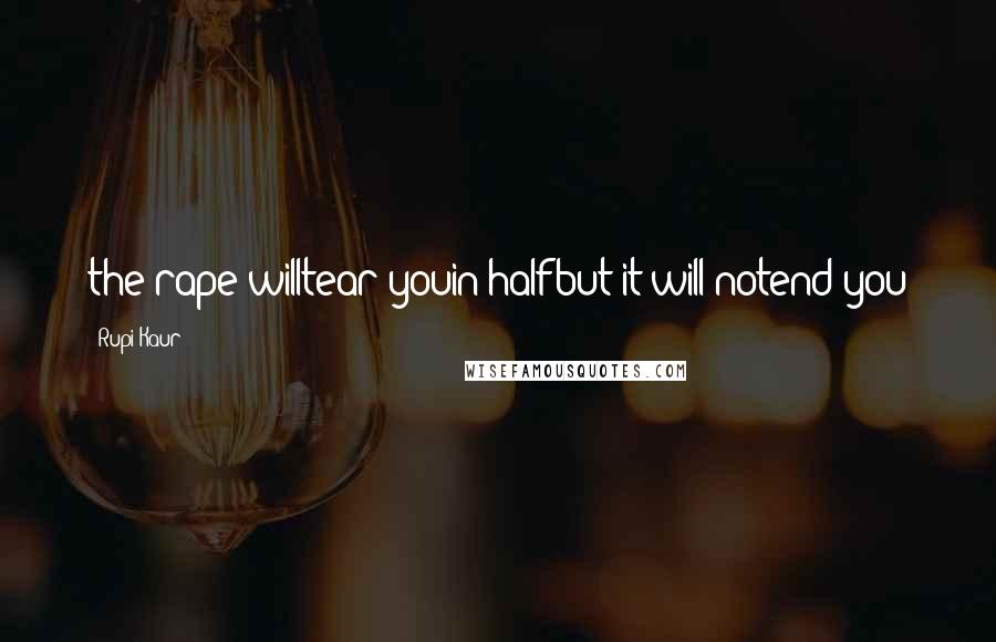 Rupi Kaur Quotes: the rape willtear youin halfbut it will notend you