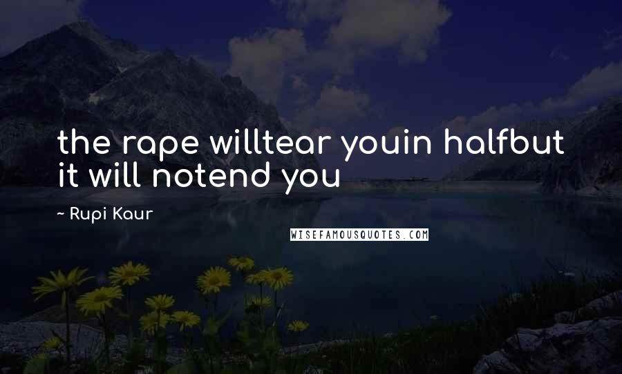 Rupi Kaur Quotes: the rape willtear youin halfbut it will notend you