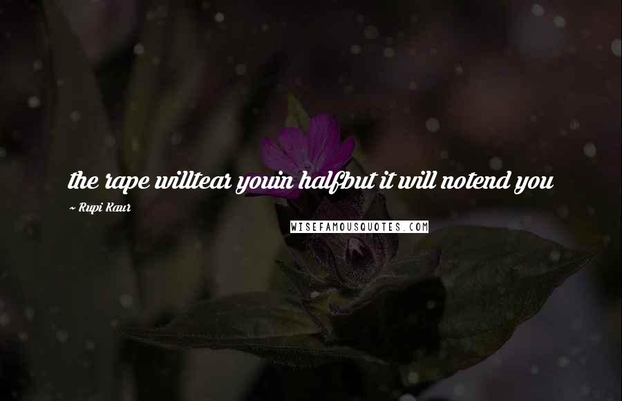 Rupi Kaur Quotes: the rape willtear youin halfbut it will notend you