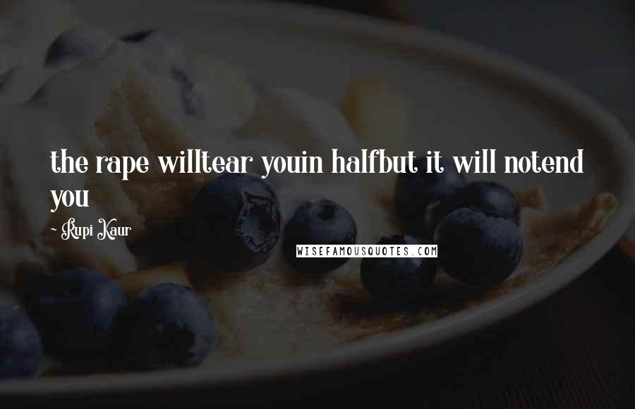 Rupi Kaur Quotes: the rape willtear youin halfbut it will notend you