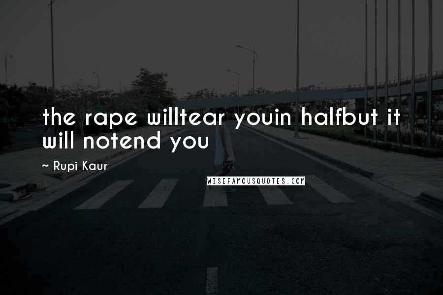 Rupi Kaur Quotes: the rape willtear youin halfbut it will notend you