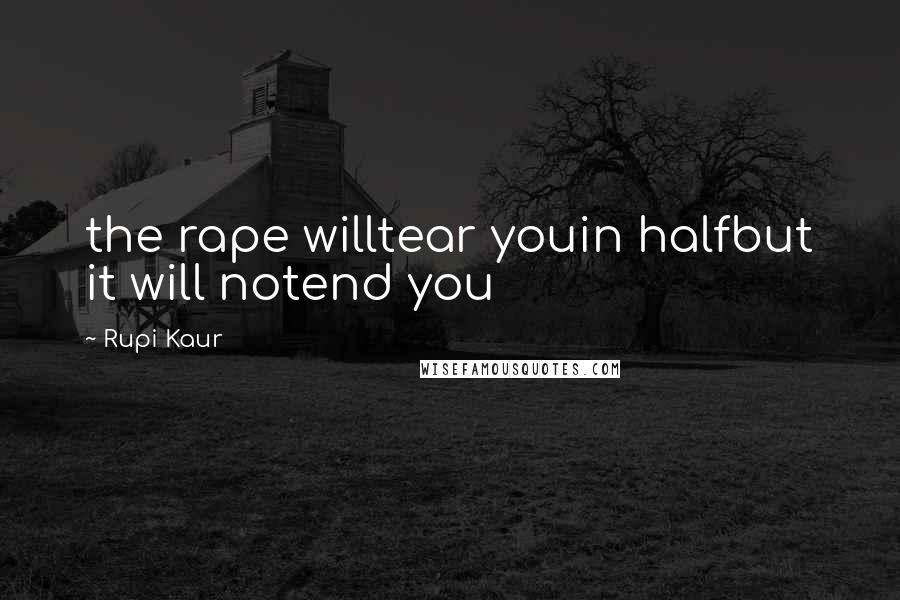 Rupi Kaur Quotes: the rape willtear youin halfbut it will notend you