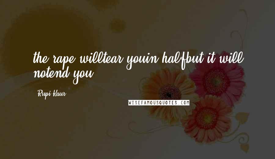 Rupi Kaur Quotes: the rape willtear youin halfbut it will notend you