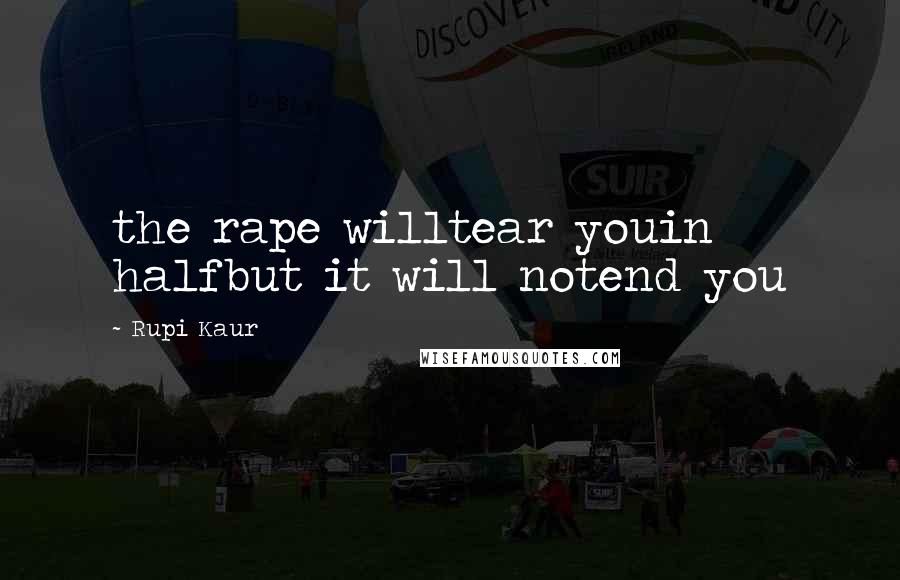 Rupi Kaur Quotes: the rape willtear youin halfbut it will notend you