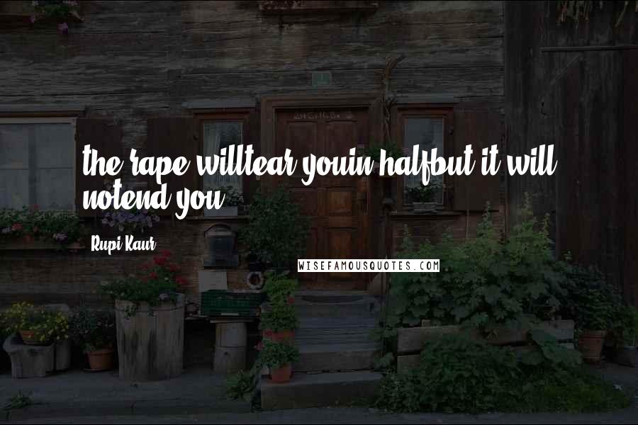 Rupi Kaur Quotes: the rape willtear youin halfbut it will notend you