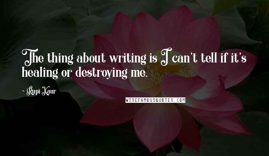 Rupi Kaur Quotes: The thing about writing is I can't tell if it's healing or destroying me.