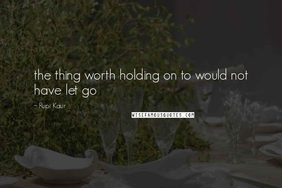 Rupi Kaur Quotes: the thing worth holding on to would not have let go