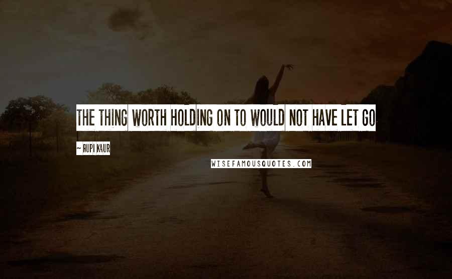 Rupi Kaur Quotes: the thing worth holding on to would not have let go