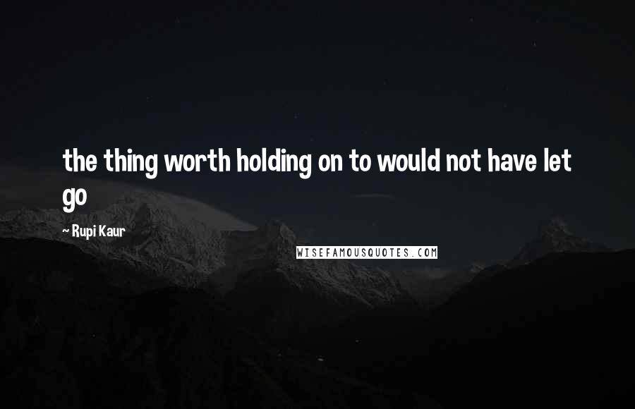 Rupi Kaur Quotes: the thing worth holding on to would not have let go