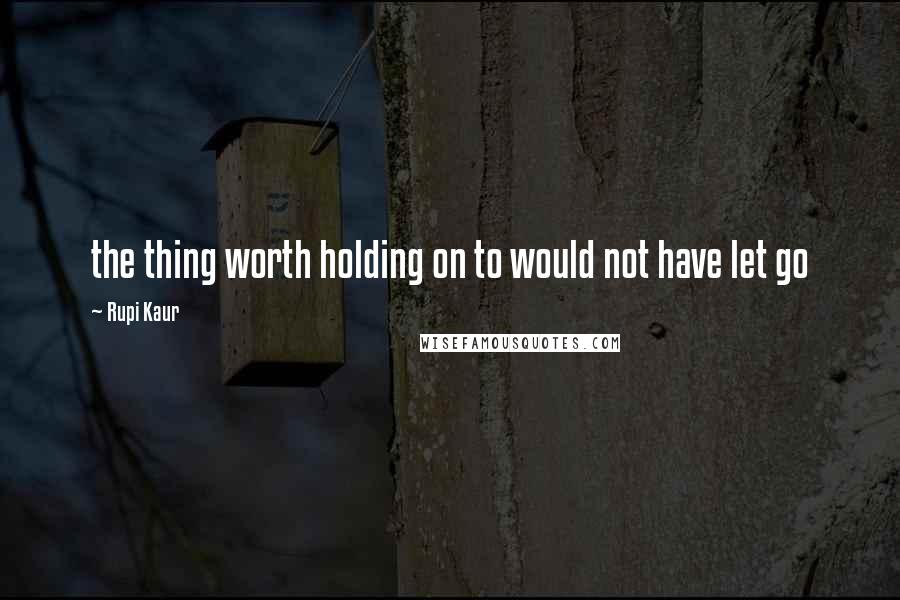 Rupi Kaur Quotes: the thing worth holding on to would not have let go