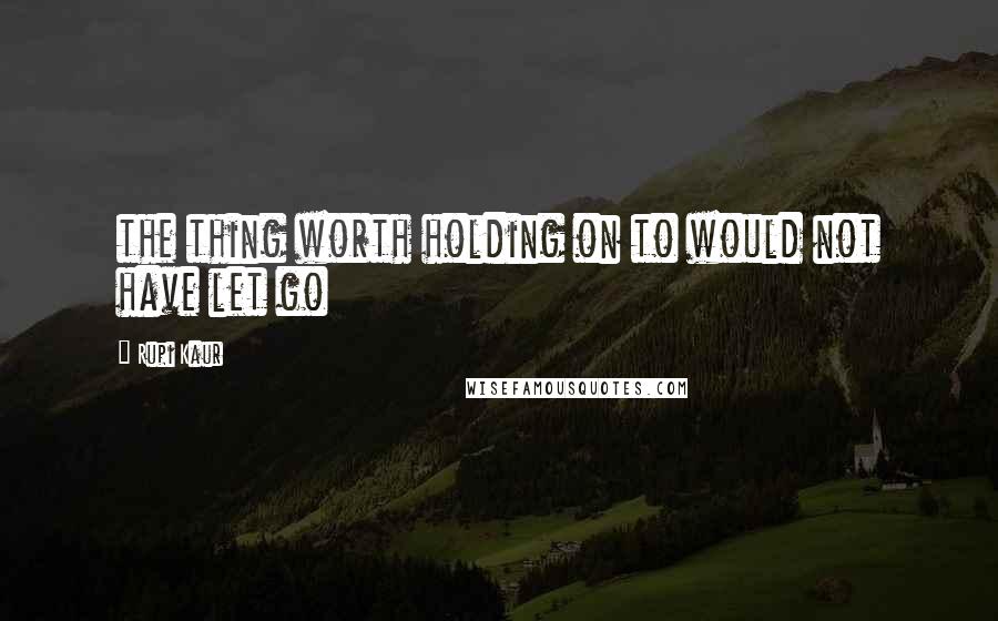 Rupi Kaur Quotes: the thing worth holding on to would not have let go