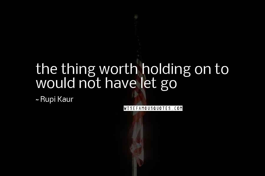 Rupi Kaur Quotes: the thing worth holding on to would not have let go