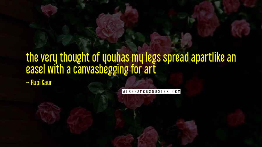 Rupi Kaur Quotes: the very thought of youhas my legs spread apartlike an easel with a canvasbegging for art