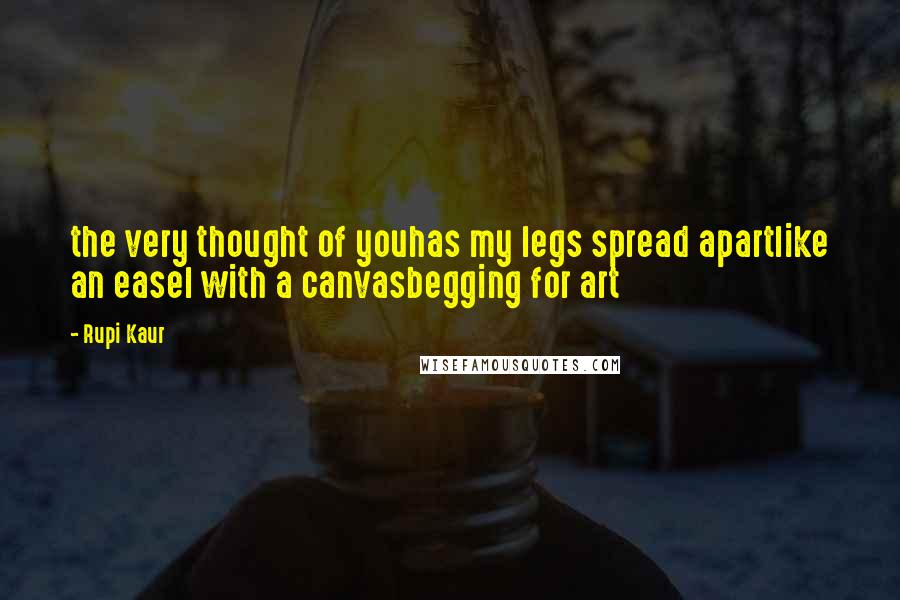 Rupi Kaur Quotes: the very thought of youhas my legs spread apartlike an easel with a canvasbegging for art