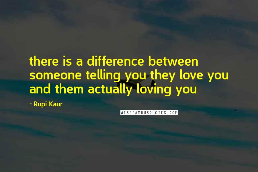 Rupi Kaur Quotes: there is a difference between someone telling you they love you and them actually loving you